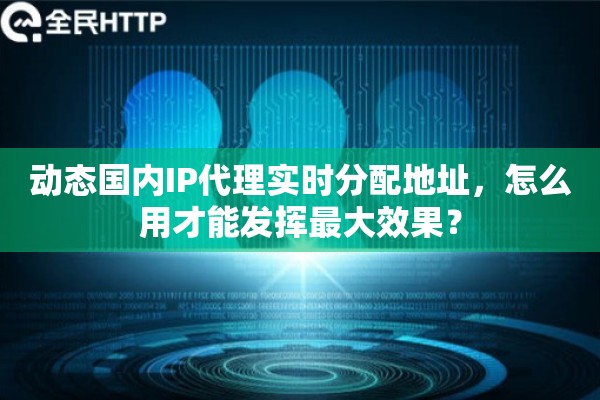 动态国内IP代理实时分配地址,怎么用才能发挥最大效果? 动态国内IP代理实时分配地址,怎么用才能发挥最大效果?