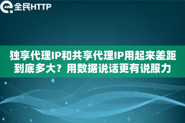 独享代理IP和共享代理IP用起来差距到底多大?用数据说话更有说服力 独享代理IP和共享代理IP用起来差距到底多大?用数据说话更有说服力