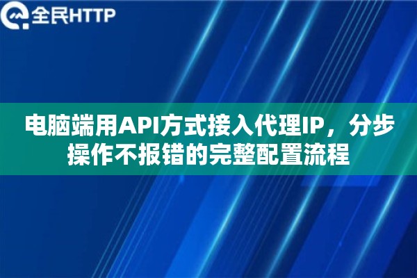 电脑端用API方式接入代理IP,分步操作不报错的完整配置流程 电脑端用API方式接入代理IP,分步操作不报错的完整配置流程
