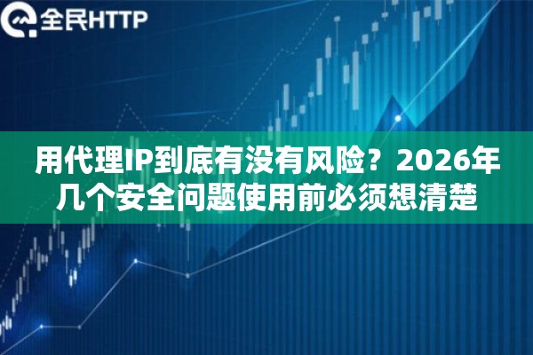 用代理IP到底有没有风险?2026年几个安全问题使用前必须想清楚 用代理IP到底有没有风险?2026年几个安全问题使用前必须想清楚