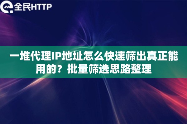 一堆代理IP地址怎么快速筛出真正能用的?批量筛选思路整理 一堆代理IP地址怎么快速筛出真正能用的?批量筛选思路整理