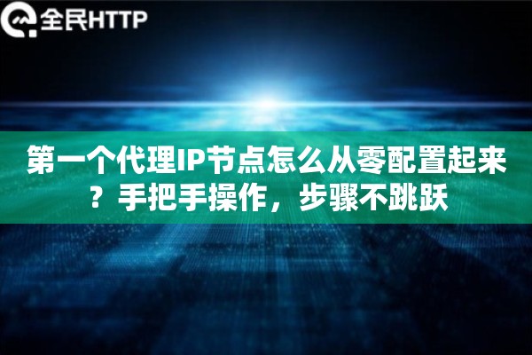 第一个代理IP节点怎么从零配置起来？手把手操作，步骤不跳跃