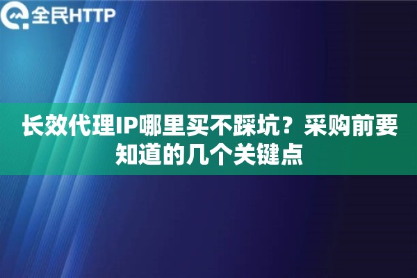 长效代理IP哪里买不踩坑？采购前要知道的几个关键点