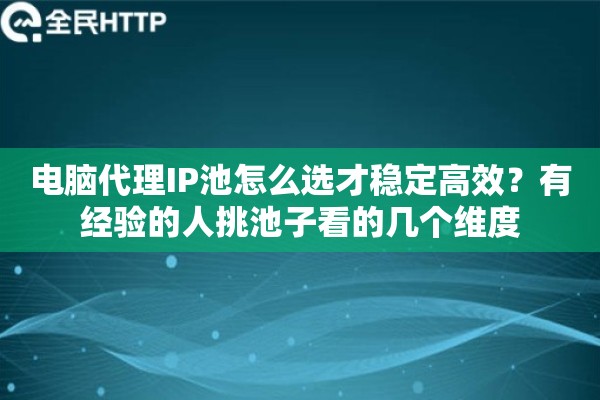 电脑代理IP池怎么选才稳定高效？有经验的人挑池子看的几个维度