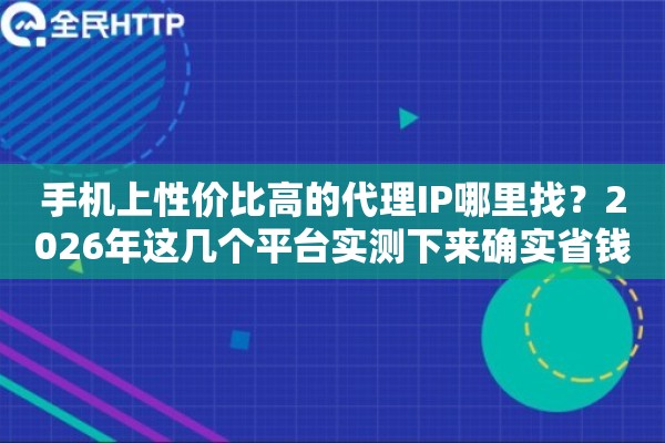 手机上性价比高的代理IP哪里找?2026年这几个平台实测下来确实省钱 手机上性价比高的代理IP哪里找?2026年这几个平台实测下来确实省钱