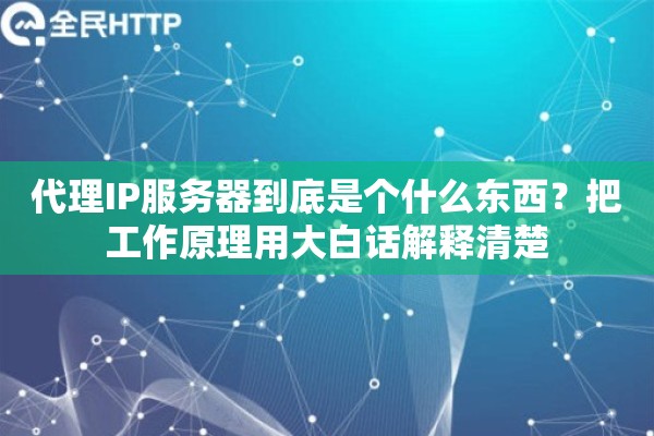 代理IP服务器到底是个什么东西?把工作原理用大白话解释清楚 代理IP服务器到底是个什么东西?把工作原理用大白话解释清楚