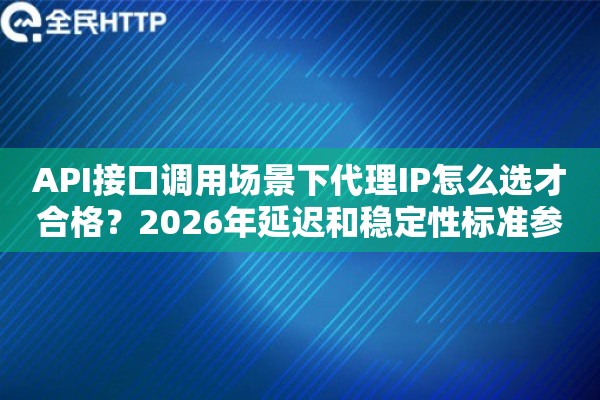 API接口调用场景下代理IP怎么选才合格?2026年延迟和稳定性标准参考 API接口调用场景下代理IP怎么选才合格?2026年延迟和稳定性标准参考