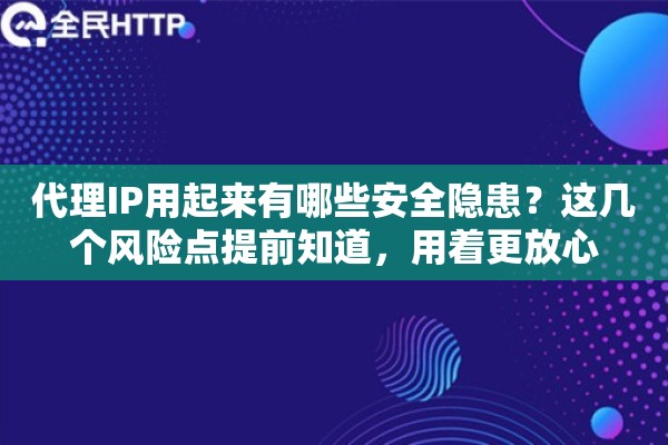 代理IP用起来有哪些安全隐患?这几个风险点提前知道,用着更放心 代理IP用起来有哪些安全隐患?这几个风险点提前知道,用着更放心