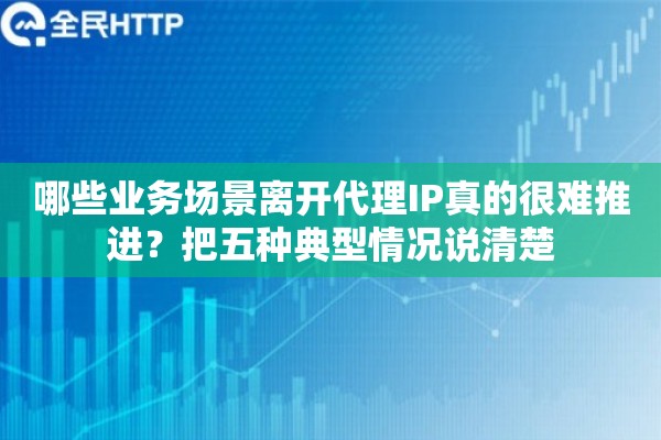哪些业务场景离开代理IP真的很难推进?把五种典型情况说清楚 哪些业务场景离开代理IP真的很难推进?把五种典型情况说清楚