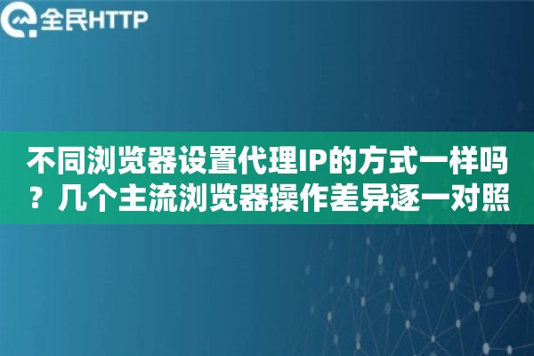 不同浏览器设置代理IP的方式一样吗？几个主流浏览器操作差异逐一对照