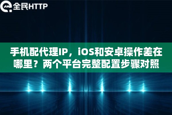 手机配代理IP，iOS和安卓操作差在哪里？两个平台完整配置步骤对照