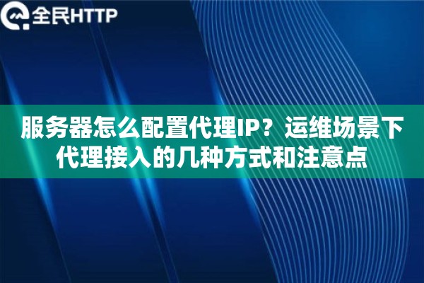 服务器怎么配置代理IP？运维场景下代理接入的几种方式和注意点