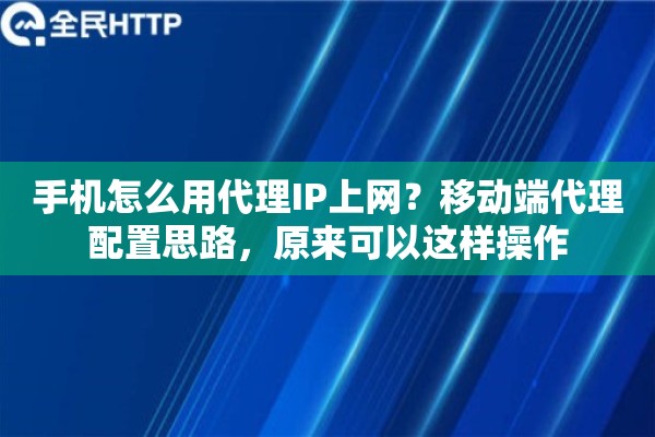 手机怎么用代理IP上网？移动端代理配置思路，原来可以这样操作