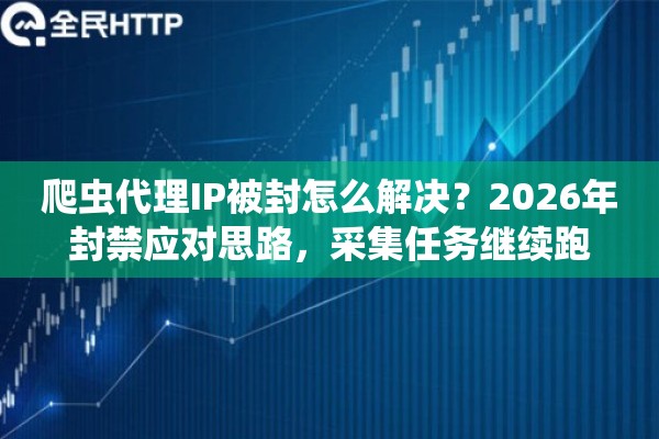 爬虫代理IP被封怎么解决?2026年封禁应对思路,采集任务继续跑 爬虫代理IP被封怎么解决?2026年封禁应对思路,采集任务继续跑