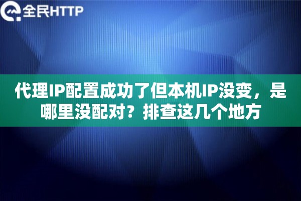 代理IP配置成功了但本机IP没变,是哪里没配对?排查这几个地方 代理IP配置成功了但本机IP没变,是哪里没配对?排查这几个地方