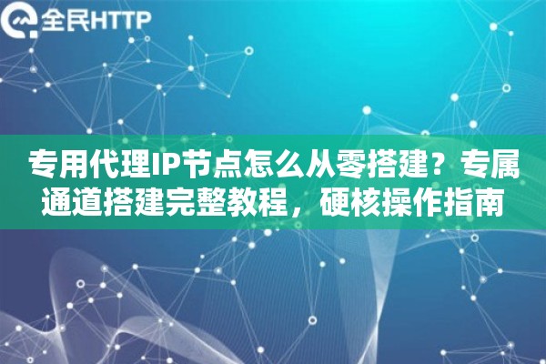 专用代理IP节点怎么从零搭建?专属通道搭建完整教程,硬核操作指南 专用代理IP节点怎么从零搭建?专属通道搭建完整教程,硬核操作指南