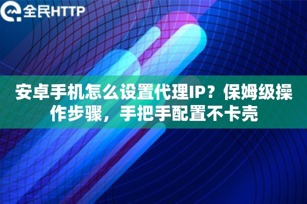 安卓手机怎么设置代理IP?保姆级操作步骤,手把手配置不卡壳 安卓手机怎么设置代理IP?保姆级操作步骤,手把手配置不卡壳