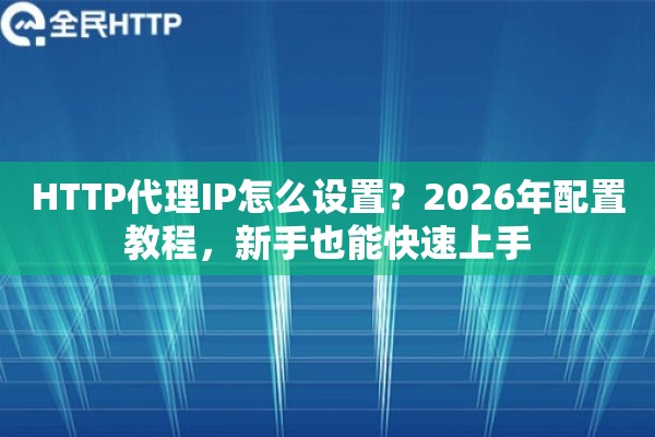 HTTP代理IP怎么设置？2026年配置教程，新手也能快速上手