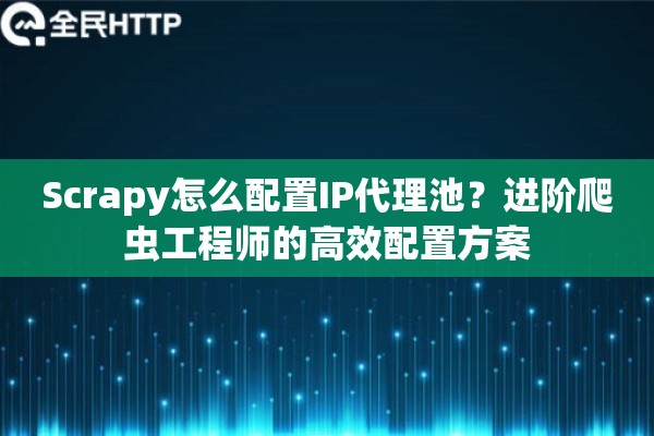 Scrapy怎么配置IP代理池？进阶爬虫工程师的高效配置方案