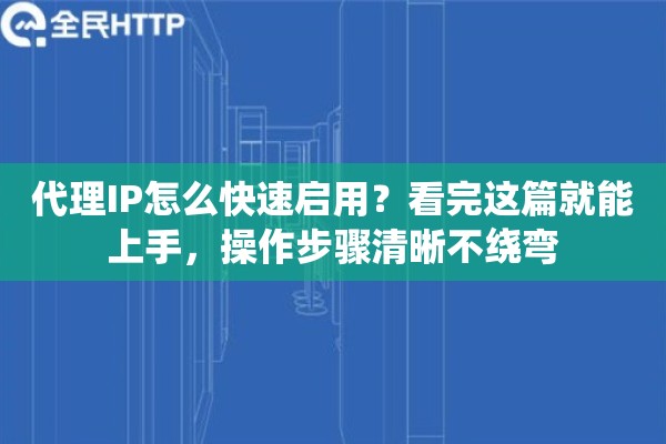 代理IP怎么快速启用？看完这篇就能上手，操作步骤清晰不绕弯