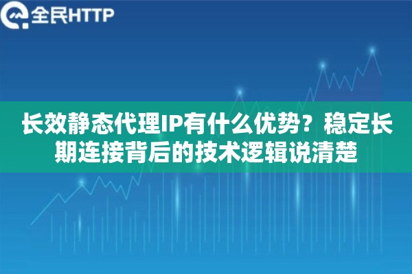 长效静态代理IP有什么优势？稳定长期连接背后的技术逻辑说清楚