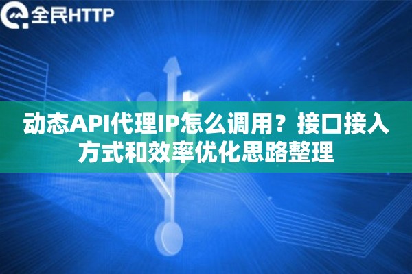 动态API代理IP怎么调用?接口接入方式和效率优化思路整理 动态API代理IP怎么调用?接口接入方式和效率优化思路整理