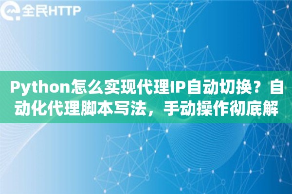 Python怎么实现代理IP自动切换?自动化代理脚本写法,手动操作彻底解放 Python怎么实现代理IP自动切换?自动化代理脚本写法,手动操作彻底解放