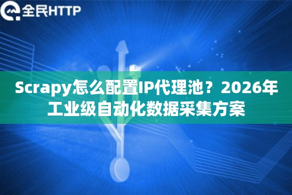 Scrapy怎么配置IP代理池？2026年工业级自动化数据采集方案