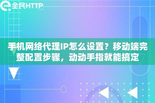 手机网络代理IP怎么设置?移动端完整配置步骤,动动手指就能搞定 手机网络代理IP怎么设置?移动端完整配置步骤,动动手指就能搞定