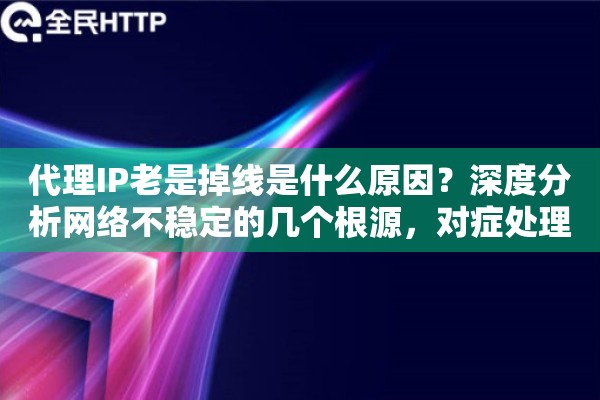 代理IP老是掉线是什么原因?深度分析网络不稳定的几个根源,对症处理 代理IP老是掉线是什么原因?深度分析网络不稳定的几个根源,对症处理