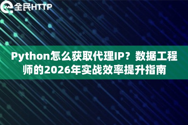 Python怎么获取代理IP?数据工程师的2026年实战效率提升指南 Python怎么获取代理IP?数据工程师的2026年实战效率提升指南