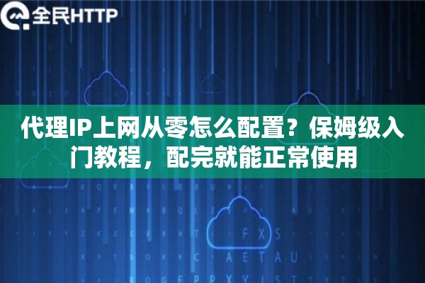 代理IP上网从零怎么配置?保姆级入门教程,配完就能正常使用 代理IP上网从零怎么配置?保姆级入门教程,配完就能正常使用