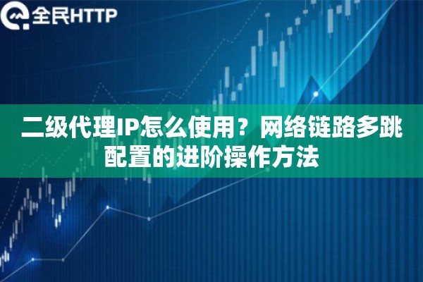 二级代理IP怎么使用?网络链路多跳配置的进阶操作方法 二级代理IP怎么使用?网络链路多跳配置的进阶操作方法