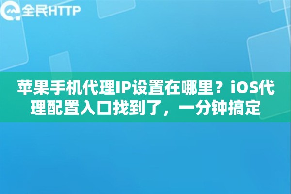 苹果手机代理IP设置在哪里?iOS代理配置入口找到了,一分钟搞定 苹果手机代理IP设置在哪里?iOS代理配置入口找到了,一分钟搞定