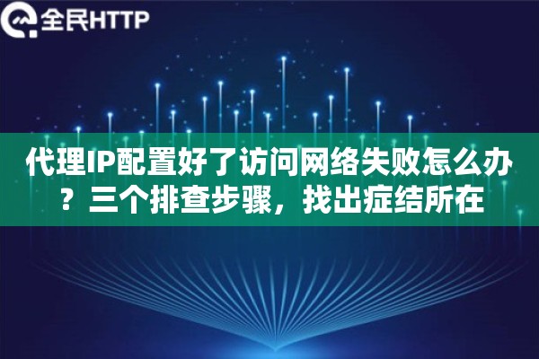 代理IP配置好了访问网络失败怎么办？三个排查步骤，找出症结所在