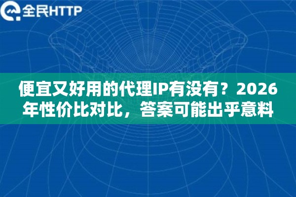 便宜又好用的代理IP有没有?2026年性价比对比,答案可能出乎意料 便宜又好用的代理IP有没有?2026年性价比对比,答案可能出乎意料