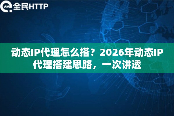 动态IP代理怎么搭?2026年动态IP代理搭建思路,一次讲透 动态IP代理怎么搭?2026年动态IP代理搭建思路,一次讲透