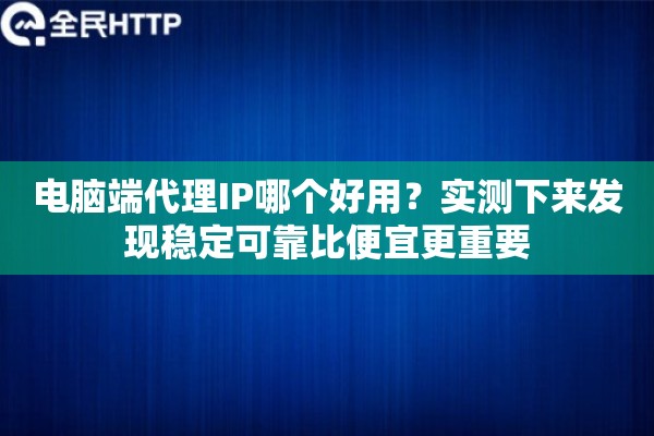 电脑端代理IP哪个好用?实测下来发现稳定可靠比便宜更重要 电脑端代理IP哪个好用?实测下来发现稳定可靠比便宜更重要