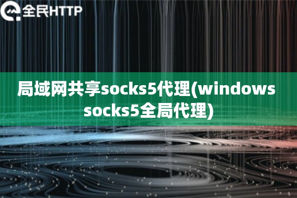 局域网共享socks5代理(windows socks5全局代理)
