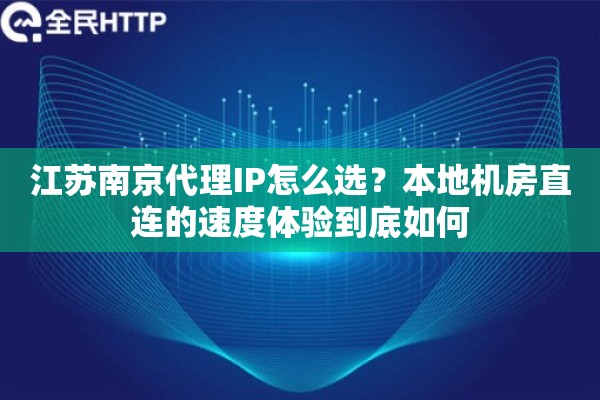 江苏南京代理IP怎么选?本地机房直连的速度体验到底如何 江苏南京代理IP怎么选?本地机房直连的速度体验到底如何