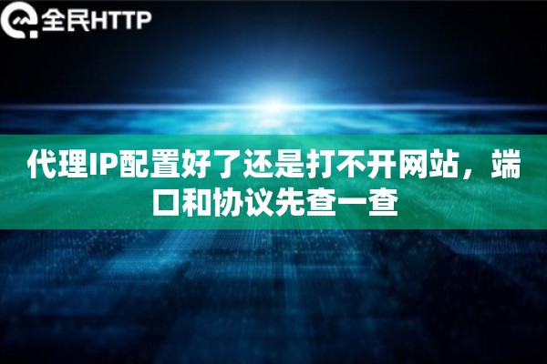 代理IP配置好了还是打不开网站,端口和协议先查一查 代理IP配置好了还是打不开网站,端口和协议先查一查