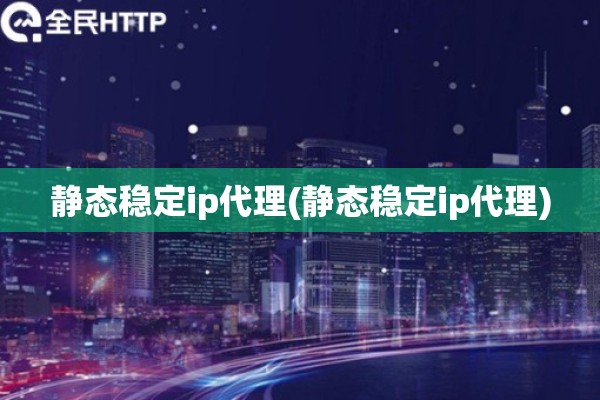 静态稳定ip代理(静态稳定ip代理)