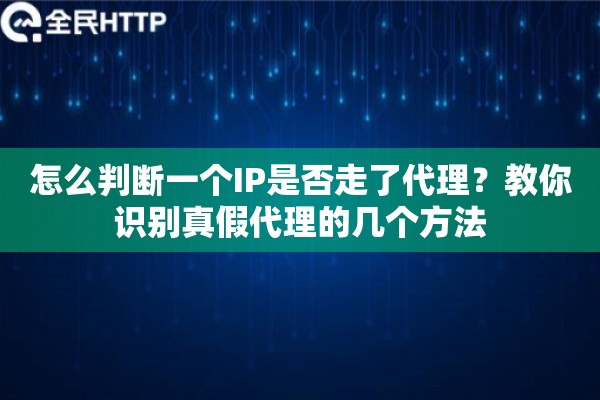 怎么判断一个IP是否走了代理?教你识别真假代理的几个方法 怎么判断一个IP是否走了代理?教你识别真假代理的几个方法
