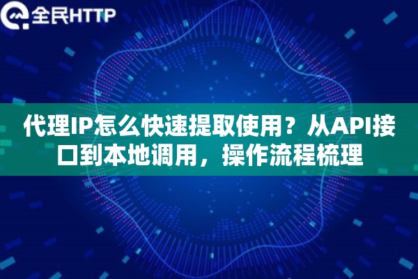 代理IP怎么快速提取使用?从API接口到本地调用,操作流程梳理 代理IP怎么快速提取使用?从API接口到本地调用,操作流程梳理