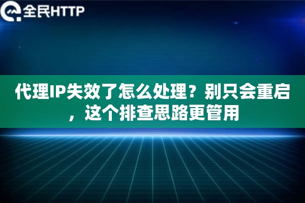 代理IP失效了怎么处理?别只会重启,这个排查思路更管用 代理IP失效了怎么处理?别只会重启,这个排查思路更管用
