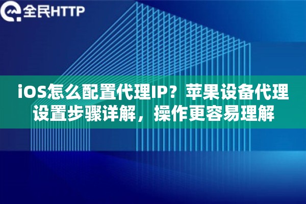 iOS怎么配置代理IP?苹果设备代理设置步骤详解,操作更容易理解 iOS怎么配置代理IP?苹果设备代理设置步骤详解,操作更容易理解