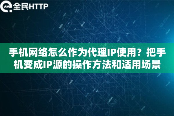 手机网络怎么作为代理IP使用?把手机变成IP源的操作方法和适用场景 手机网络怎么作为代理IP使用?把手机变成IP源的操作方法和适用场景