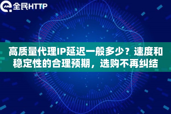 高质量代理IP延迟一般多少?速度和稳定性的合理预期,选购不再纠结 高质量代理IP延迟一般多少?速度和稳定性的合理预期,选购不再纠结