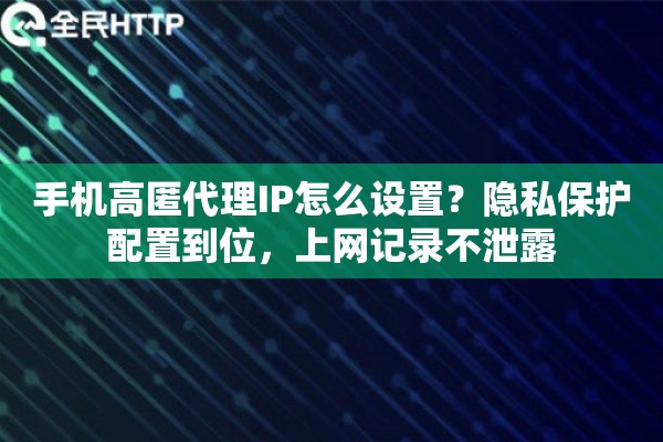 手机高匿代理IP怎么设置？隐私保护配置到位，上网记录不泄露