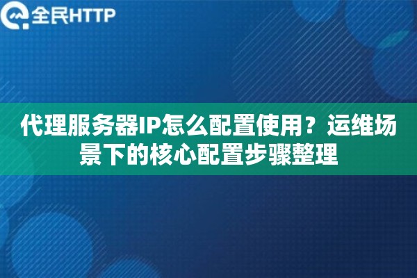 代理服务器IP怎么配置使用？运维场景下的核心配置步骤整理
